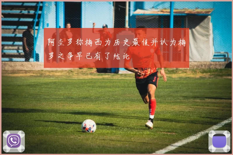 阿圭罗称梅西为历史最佳并认为梅罗之争早已有了结论