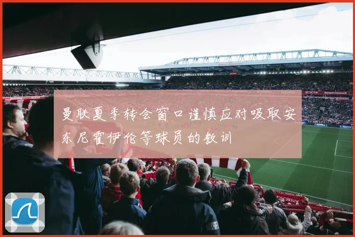 曼联夏季转会窗口谨慎应对吸取安东尼霍伊伦等球员的教训