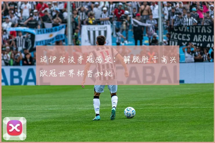 诺伊尔谈夺冠感受：解脱胜于高兴欧冠世界杯皆如此