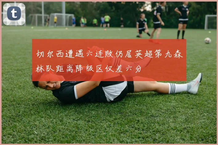 切尔西遭遇六连败仍居英超第九森林队距离降级区仅差六分