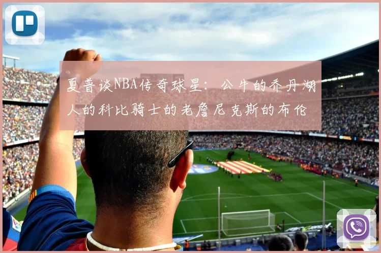 夏普谈NBA传奇球星：公牛的乔丹湖人的科比骑士的老詹尼克斯的布伦森