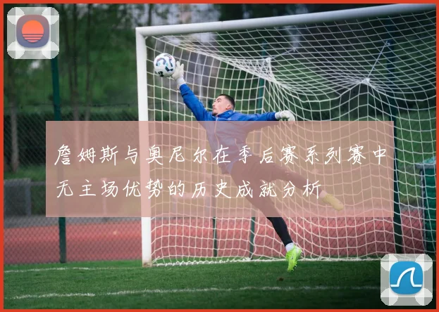 詹姆斯与奥尼尔在季后赛系列赛中无主场优势的历史成就分析