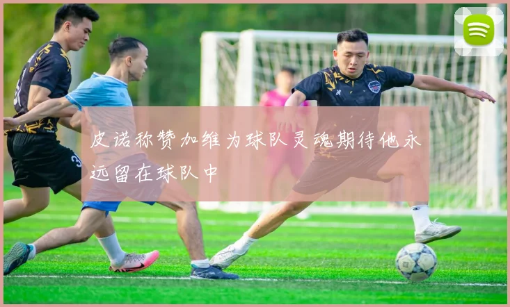皮诺称赞加维为球队灵魂期待他永远留在球队中