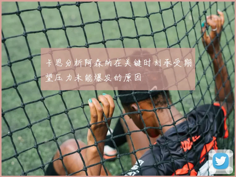 卡恩分析阿森纳在关键时刻承受期望压力未能爆发的原因