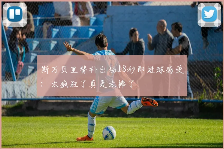 斯万贝里替补出场18秒即进球感受：太疯狂了真是太棒了