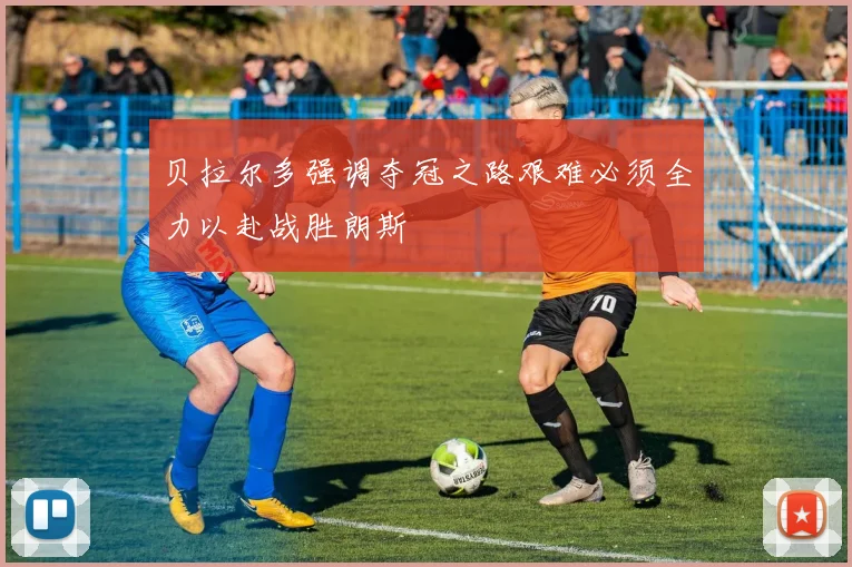 贝拉尔多强调夺冠之路艰难必须全力以赴战胜朗斯