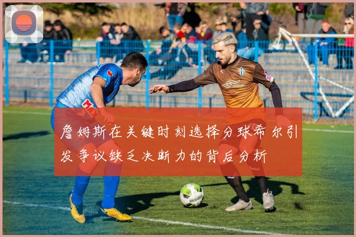詹姆斯在关键时刻选择分球希尔引发争议缺乏决断力的背后分析