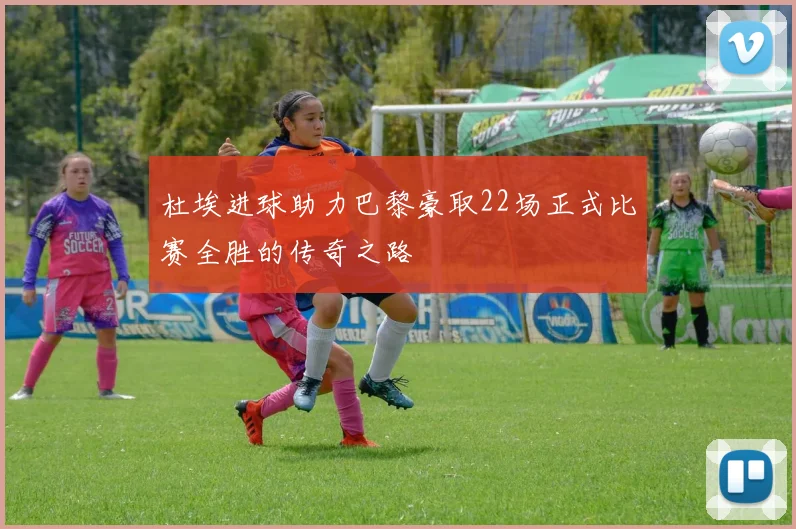 杜埃进球助力巴黎豪取22场正式比赛全胜的传奇之路