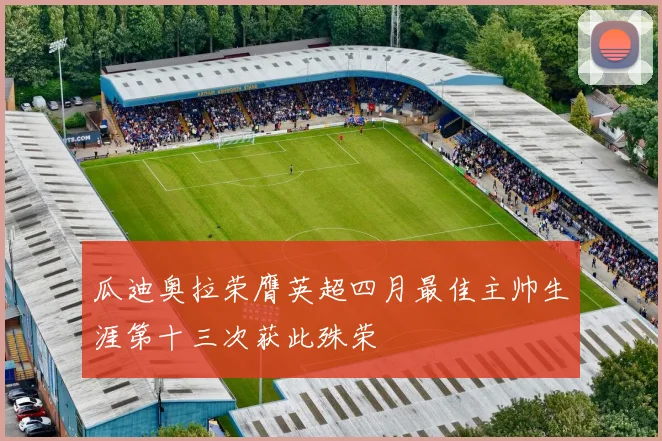 瓜迪奥拉荣膺英超四月最佳主帅生涯第十三次获此殊荣