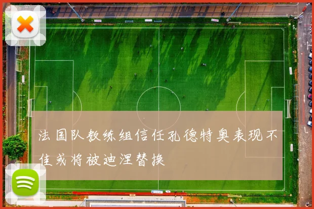 法国队教练组信任孔德特奥表现不佳或将被迪涅替换