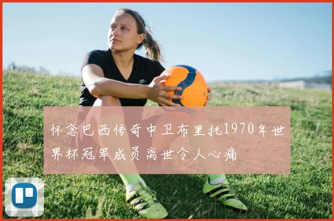 怀念巴西传奇中卫布里托1970年世界杯冠军成员离世令人心痛