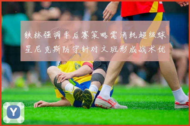 铁林强调季后赛策略需消耗超级球星尼克斯防守针对文班形成战术优势