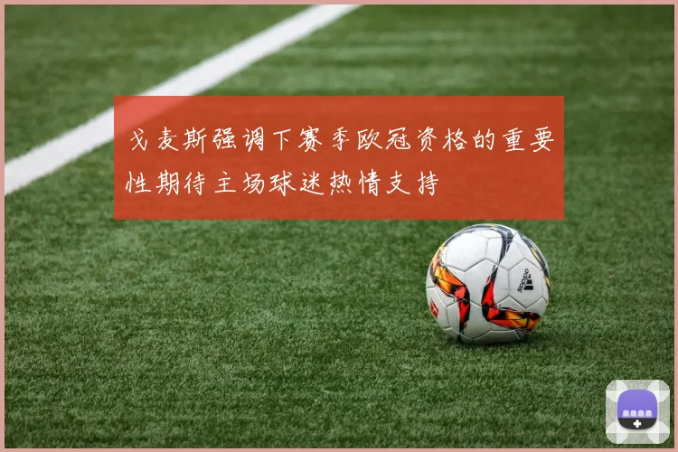 戈麦斯强调下赛季欧冠资格的重要性期待主场球迷热情支持