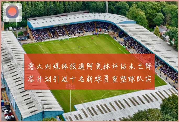 意大利媒体报道阿莫林评估米兰阵容计划引进十名新球员重塑球队实力