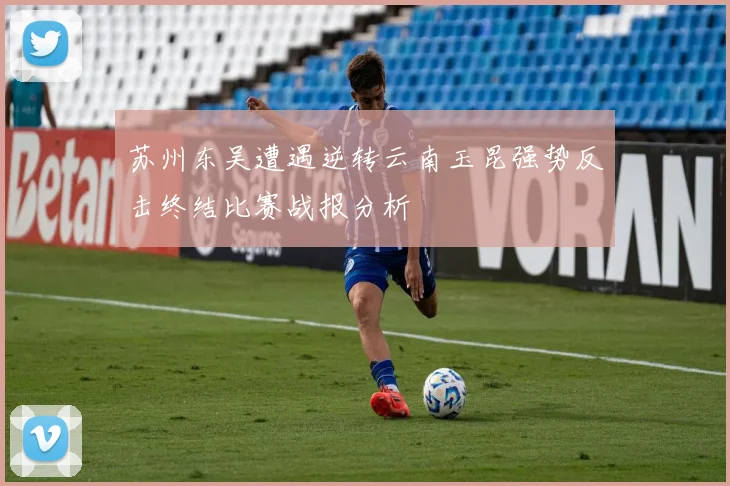 苏州东吴遭遇逆转云南玉昆强势反击终结比赛战报分析