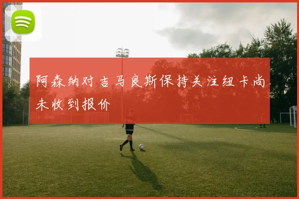 阿森纳对吉马良斯保持关注纽卡尚未收到报价