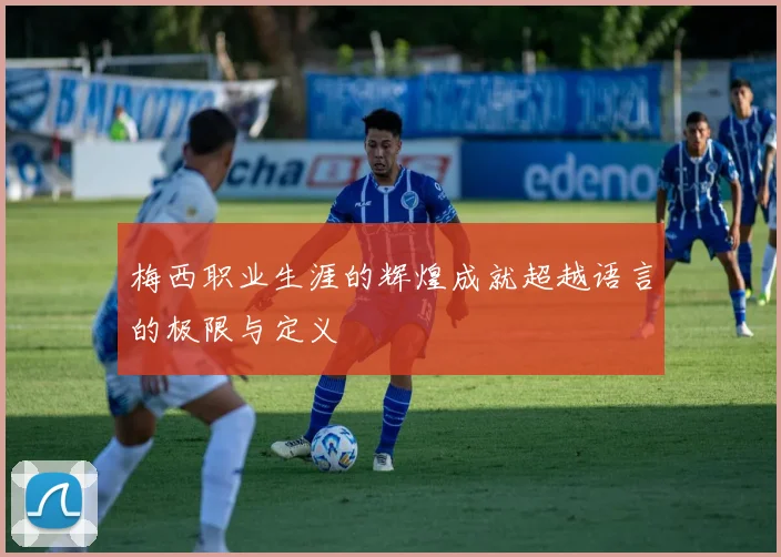 梅西职业生涯的辉煌成就超越语言的极限与定义