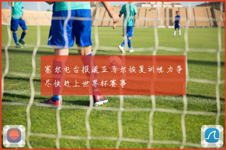 塞尔电台报道亚马尔恢复训练力争尽快赶上世界杯赛事