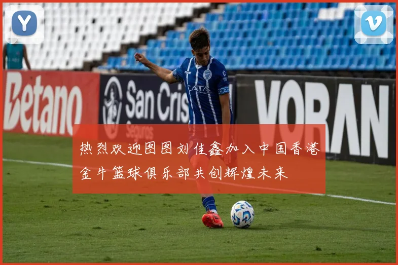 热烈欢迎图图刘佳鑫加入中国香港金牛篮球俱乐部共创辉煌未来
