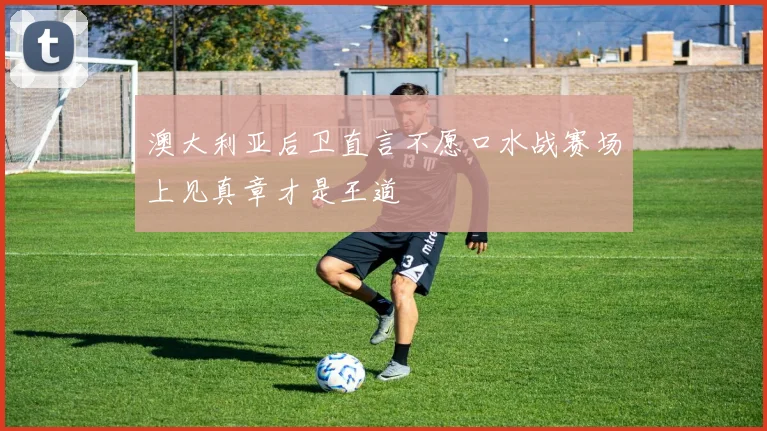 澳大利亚后卫直言不愿口水战赛场上见真章才是王道