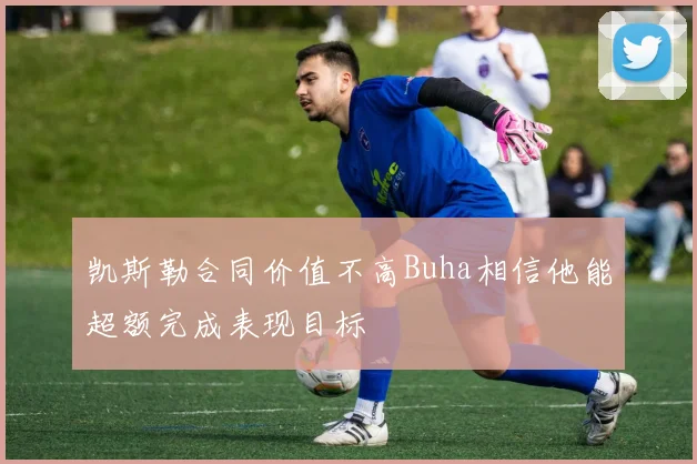 凯斯勒合同价值不高Buha相信他能超额完成表现目标