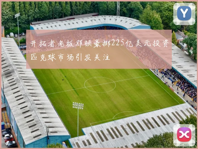 开拓者老板邓顿豪掷225亿美元投资匹克球市场引发关注