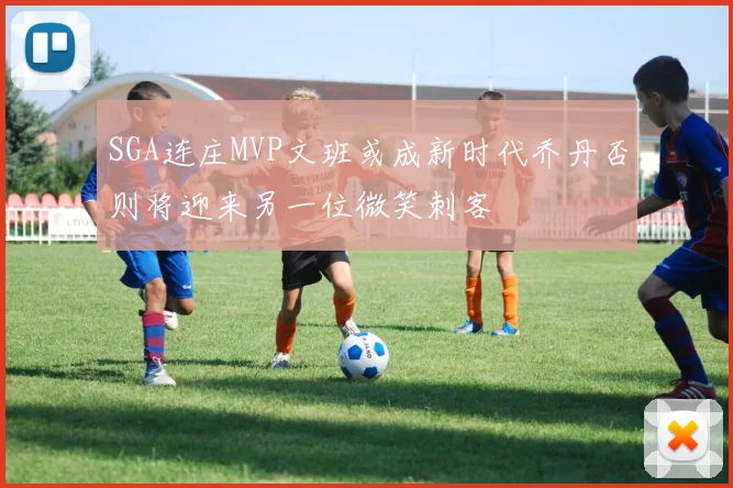 SGA连庄MVP文班或成新时代乔丹否则将迎来另一位微笑刺客
